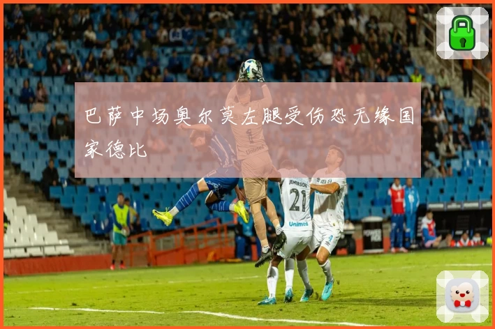 巴萨中场奥尔莫左腿受伤恐无缘国家德比