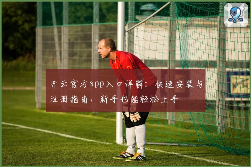 开云官方app入口详解：快速安装与注册指南，新手也能轻松上手