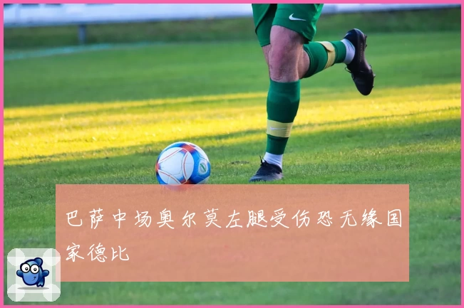 巴萨中场奥尔莫左腿受伤恐无缘国家德比
