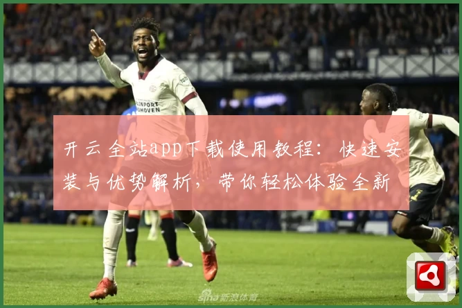 开云全站app下载使用教程：快速安装与优势解析，带你轻松体验全新功能