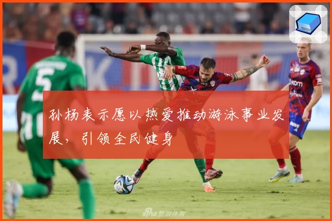 孙杨表示愿以热爱推动游泳事业发展，引领全民健身