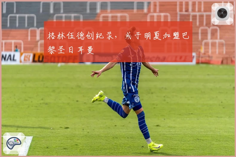 格林伍德创纪录，或于明夏加盟巴黎圣日耳曼