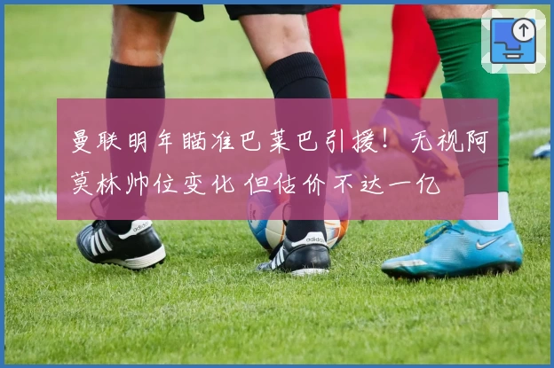 曼联明年瞄准巴莱巴引援！无视阿莫林帅位变化 但估价不达一亿