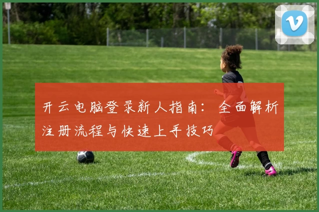 开云电脑登录新人指南：全面解析注册流程与快速上手技巧