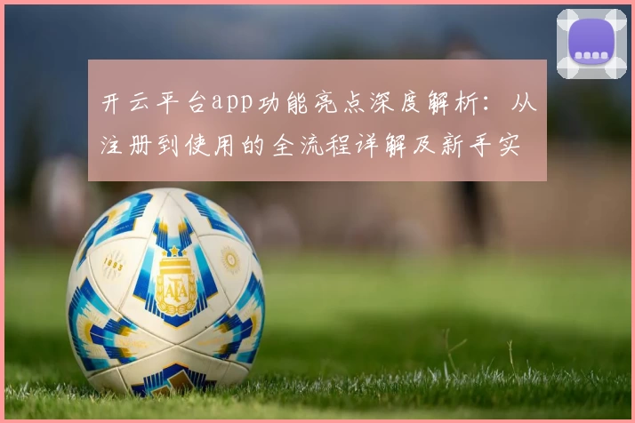 开云平台app功能亮点深度解析：从注册到使用的全流程详解及新手实测体验