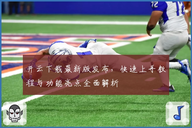 开云下载最新版发布，快速上手教程与功能亮点全面解析