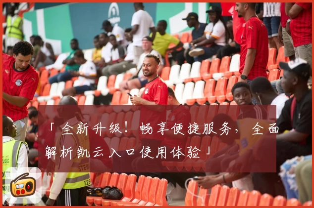 「全新升级！畅享便捷服务，全面解析凯云入口使用体验」