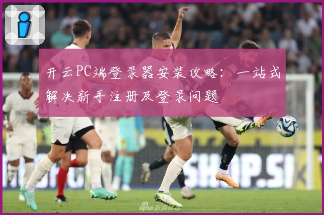 开云PC端登录器安装攻略：一站式解决新手注册及登录问题