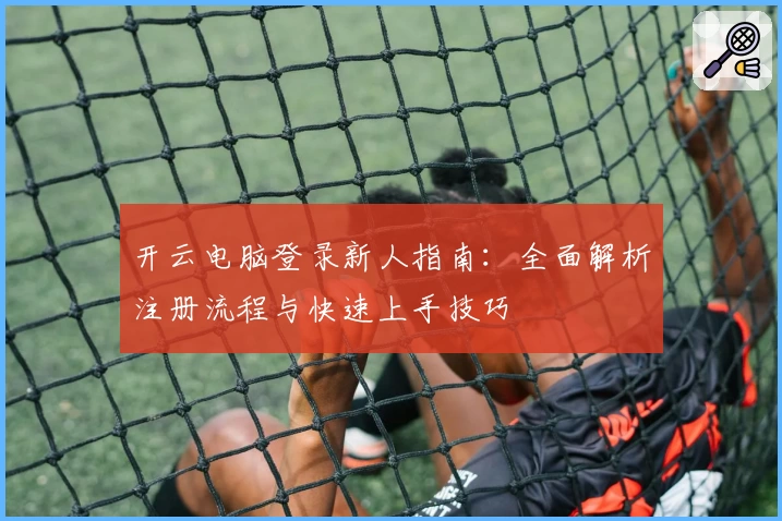 开云电脑登录新人指南：全面解析注册流程与快速上手技巧