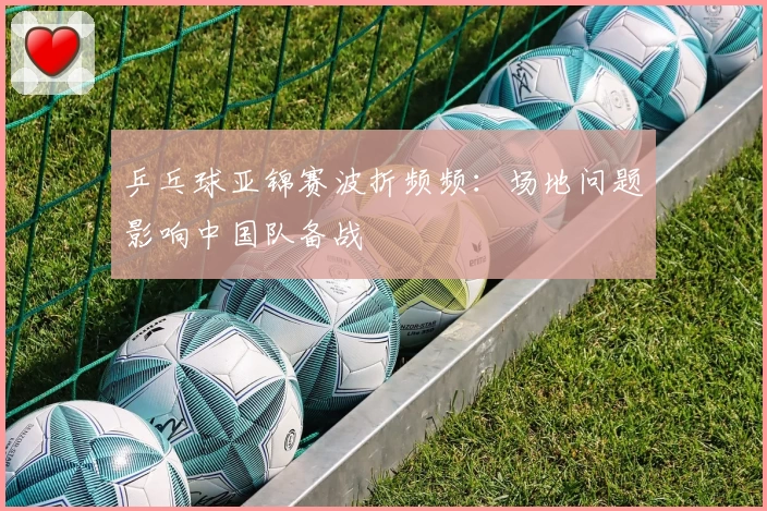 乒乓球亚锦赛波折频频:场地问题影响中国队备战