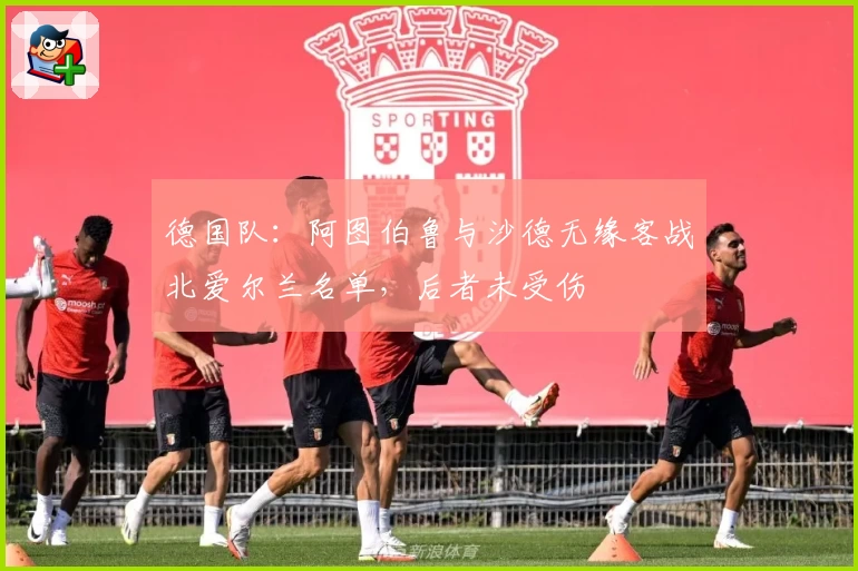 德国队：阿图伯鲁与沙德无缘客战北爱尔兰名单，后者未受伤