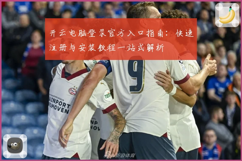 开云电脑登录官方入口指南：快速注册与安装教程一站式解析