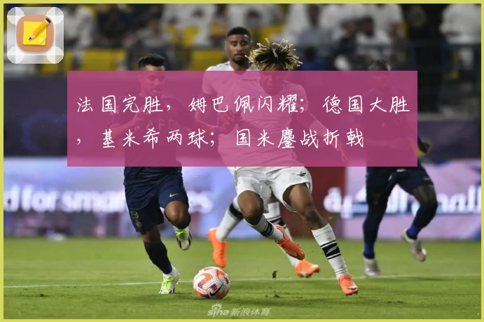法国完胜，姆巴佩闪耀；德国大胜，基米希两球；国米鏖战折戟