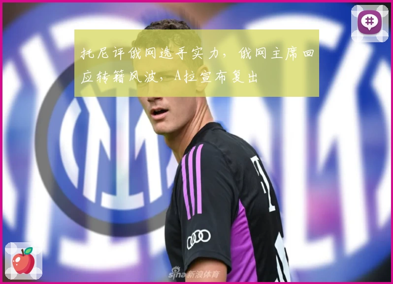 托尼评俄网选手实力，俄网主席回应转籍风波，A拉宣布复出