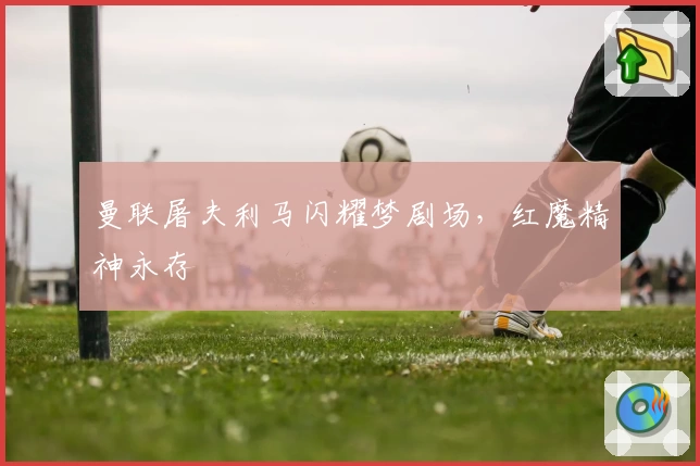 曼联屠夫利马闪耀梦剧场，红魔精神永存