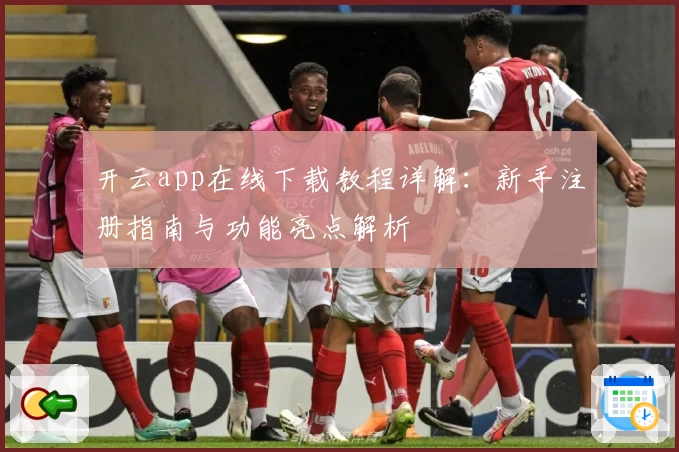 开云app在线下载教程详解：新手注册指南与功能亮点解析
