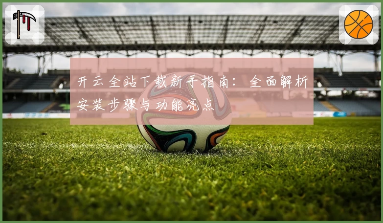 开云全站下载新手指南：全面解析安装步骤与功能亮点