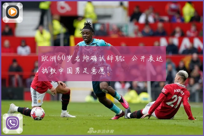 欧洲60岁名帅确认辞职：公开表达执教中国男足意愿！