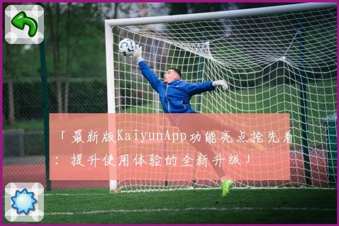 「最新版KaiyunApp功能亮点抢先看：提升使用体验的全新升级」