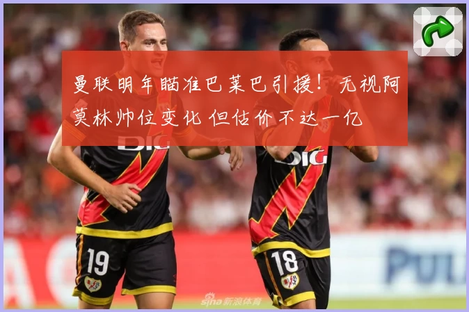 曼联明年瞄准巴莱巴引援！无视阿莫林帅位变化 但估价不达一亿