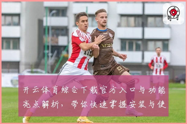 开云体育综合下载官方入口与功能亮点解析，带你快速掌握安装与使用技巧