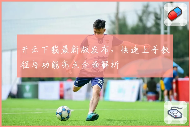 开云下载最新版发布，快速上手教程与功能亮点全面解析