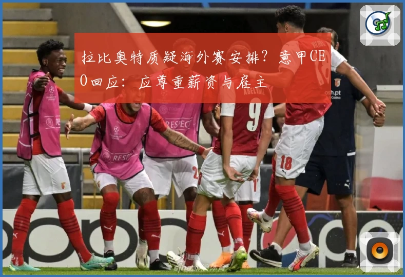 拉比奥特质疑海外赛安排？意甲CEO回应：应尊重薪资与雇主