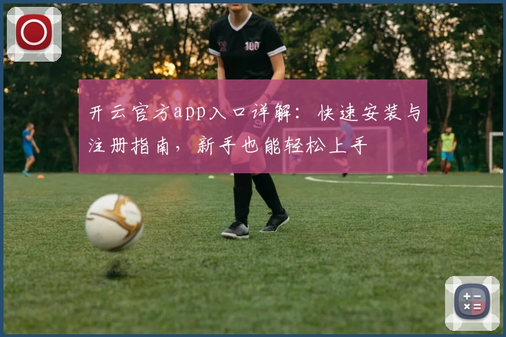 开云官方app入口详解：快速安装与注册指南，新手也能轻松上手