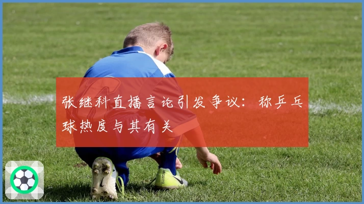 张继科直播言论引发争议：称乒乓球热度与其有关