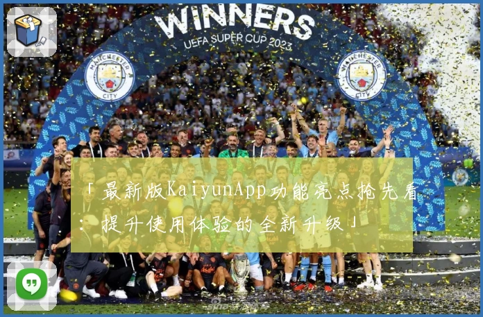 「最新版KaiyunApp功能亮点抢先看：提升使用体验的全新升级」