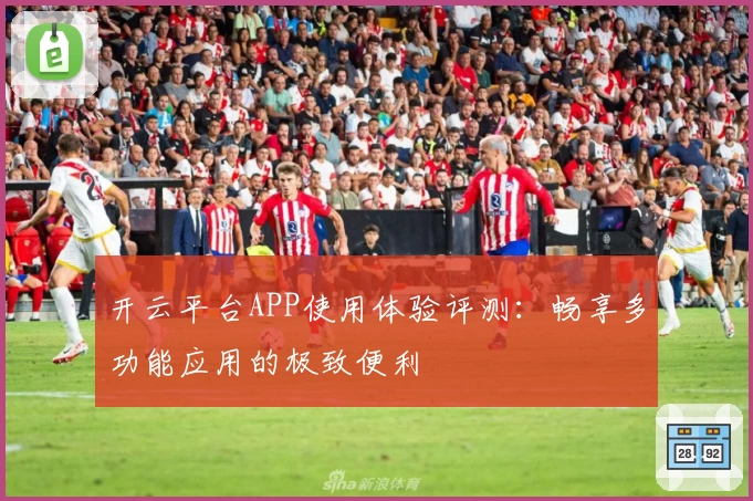 开云平台APP使用体验评测：畅享多功能应用的极致便利